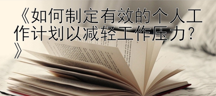 《如何制定有效的个人工作计划以减轻工作压力？》