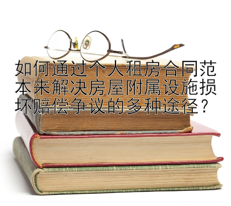 如何通过个人租房合同范本来解决房屋附属设施损坏赔偿争议的多种途径？