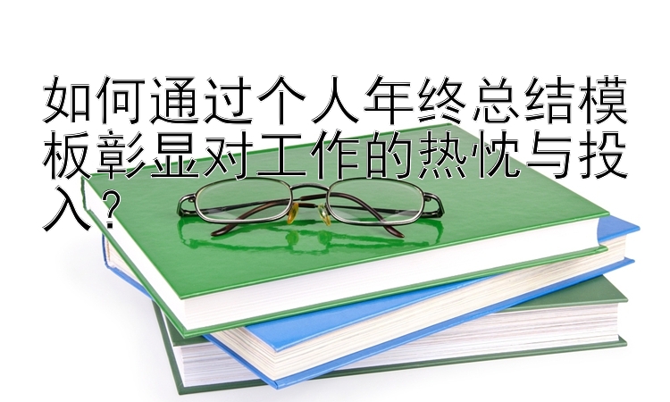 如何通过个人年终总结模板彰显对工作的热忱与投入？