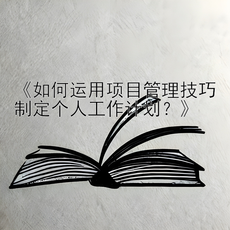 《如何运用项目管理技巧制定个人工作计划？》