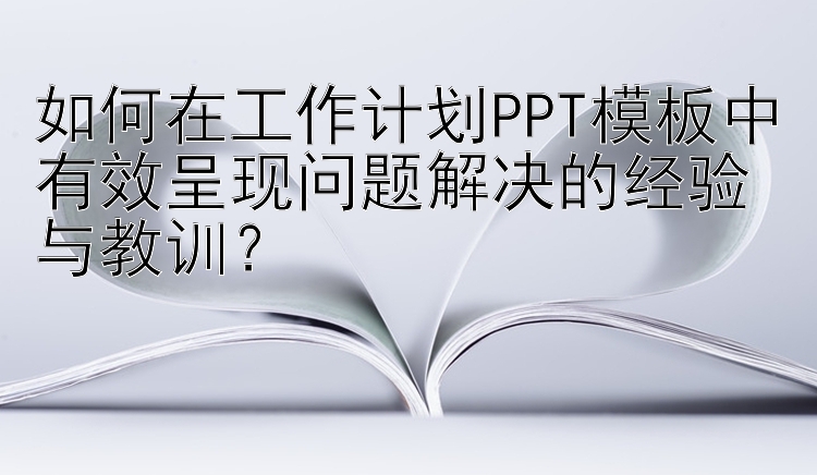 如何在工作计划PPT模板中有效呈现问题解决的经验与教训？