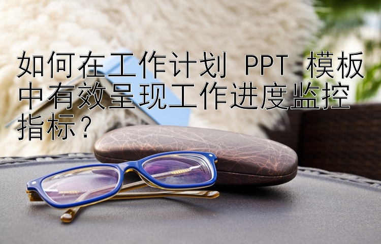 如何在工作计划 PPT 模板中有效呈现工作进度监控指标？