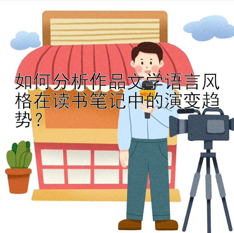 如何分析作品文学语言风格在读书笔记中的演变趋势？