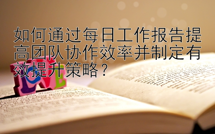 如何通过每日工作报告提高团队协作效率并制定有效提升策略？