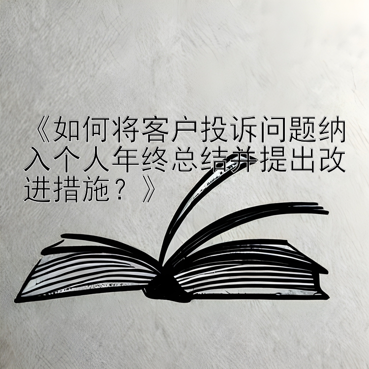 《如何将客户投诉问题纳入个人年终总结并提出改进措施？》