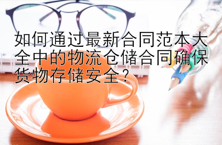 如何通过最新合同范本大全中的物流仓储合同确保货物存储安全？