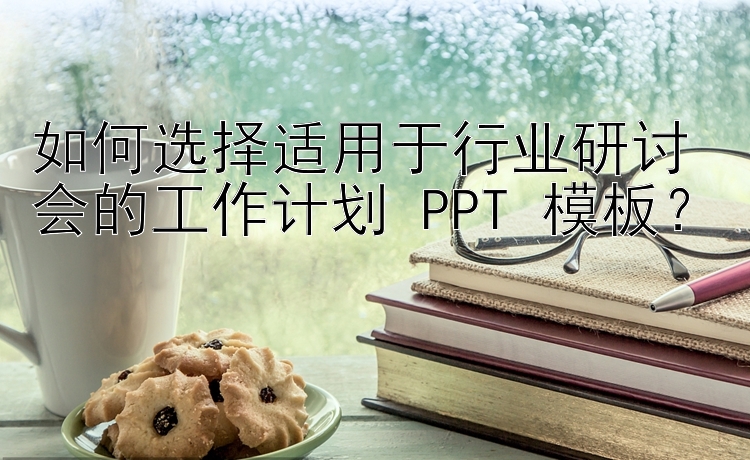 如何选择适用于行业研讨会的工作计划 PPT 模板？