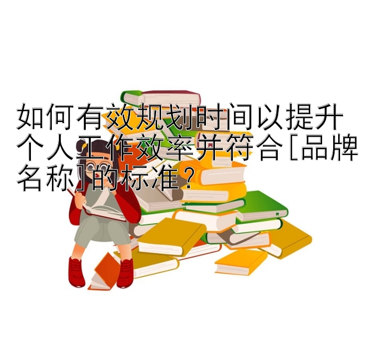 如何有效规划时间以提升个人工作效率并符合[品牌名称]的标准？