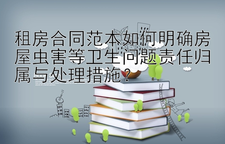 租房合同范本如何明确房屋虫害等卫生问题责任归属与处理措施？