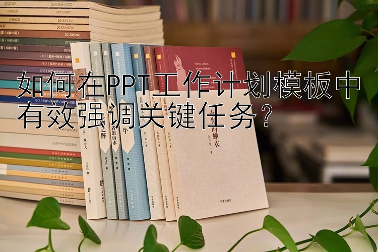 如何在PPT工作计划模板中有效强调关键任务？