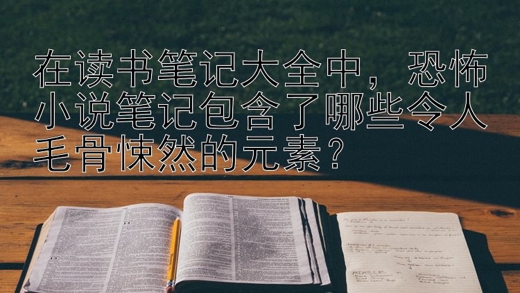 在读书笔记大全中，恐怖小说笔记包含了哪些令人毛骨悚然的元素？