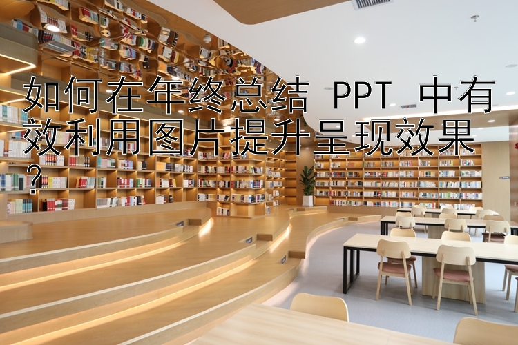 如何在年终总结 PPT 中有效利用图片提升呈现效果？