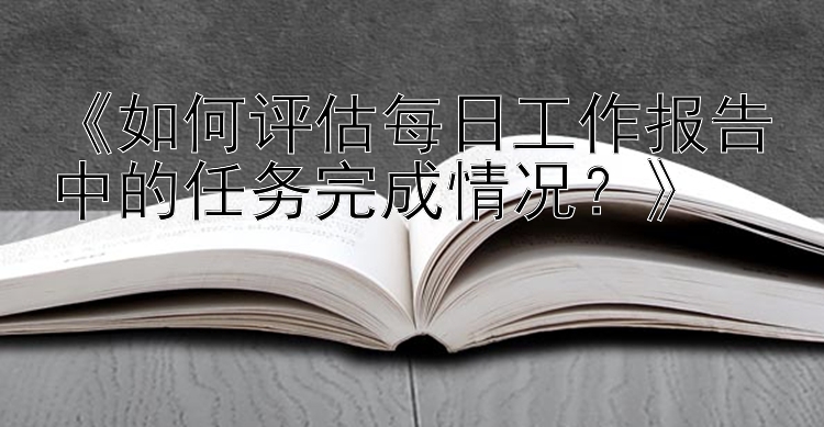 快三怎么判断大小单双诀窍《如何评估每日工作报告中的任务完成情况？》