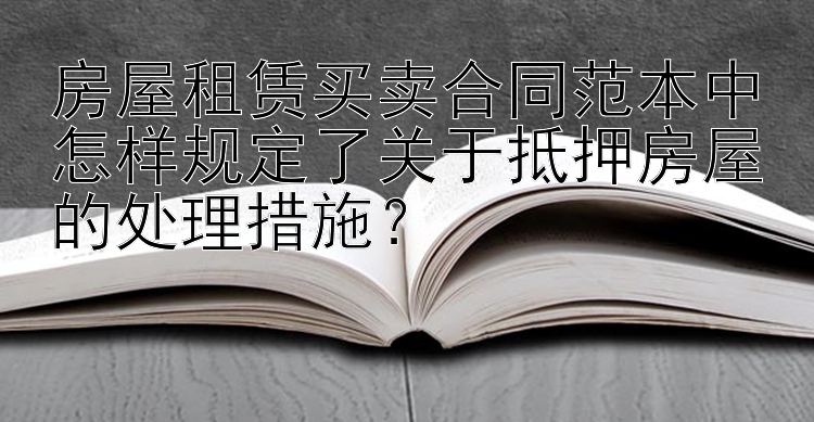 房屋租赁买卖合同范本中怎样规定了关于抵押房屋的处理措施？