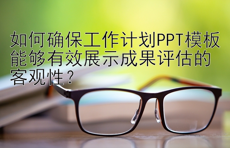 如何确保工作计划PPT模板能够有效展示成果评估的客观性？