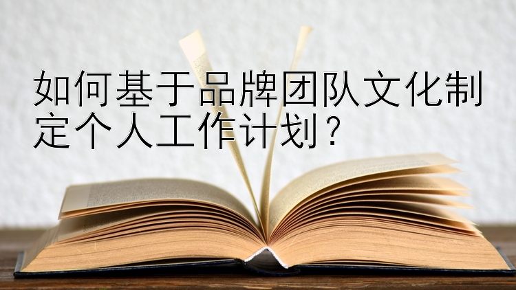 如何基于品牌团队文化制定个人工作计划？