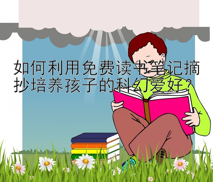 如何利用免费读书笔记摘抄培养孩子的科幻爱好？