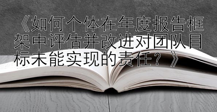 《如何个体在年度报告框架中评估并改进对团队目标未能实现的责任？》