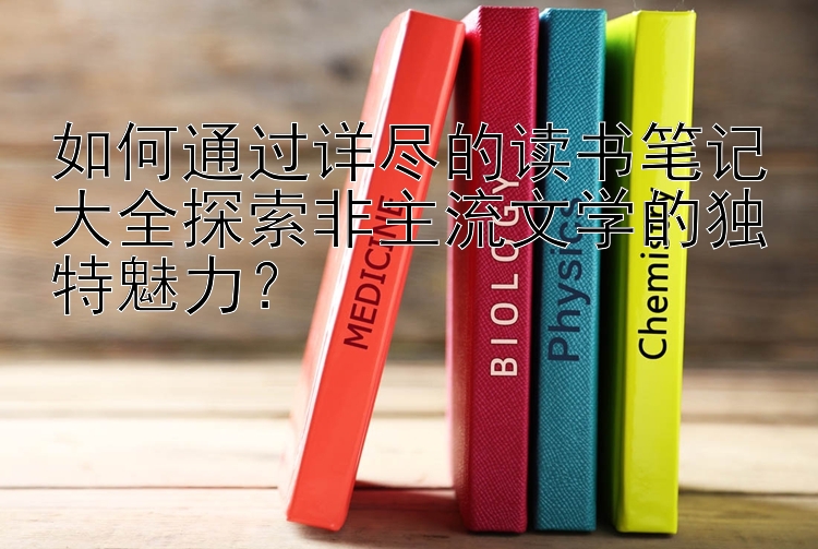 如何通过详尽的读书笔记大全探索非主流文学的独特魅力？