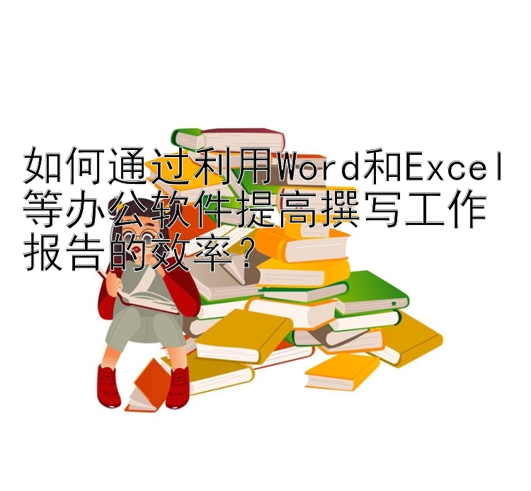 如何通过利用Word和Excel等办公软件提高撰写工作报告的效率？