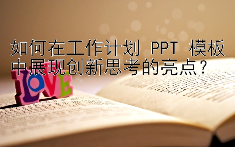 如何在工作计划 PPT 模板中展现创新思考的亮点？