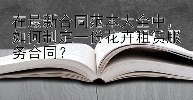 在最新合同范本大全中，如何制定一份花卉租赁服务合同？