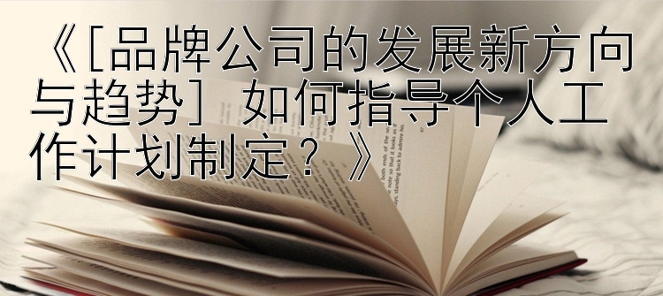 《[品牌公司的发展新方向与趋势] 如何指导个人工作计划制定？》