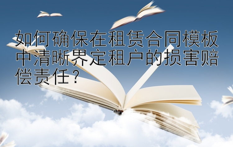 如何确保在租赁合同模板中清晰界定租户的损害赔偿责任？