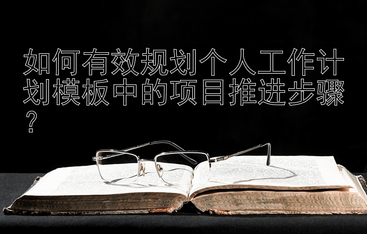 如何有效规划个人工作计划模板中的项目推进步骤？