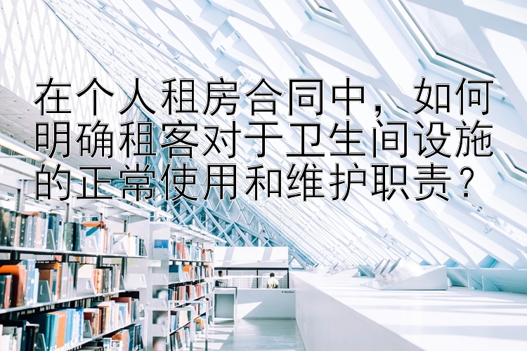 在个人租房合同中，如何明确租客对于卫生间设施的正常使用和维护职责？