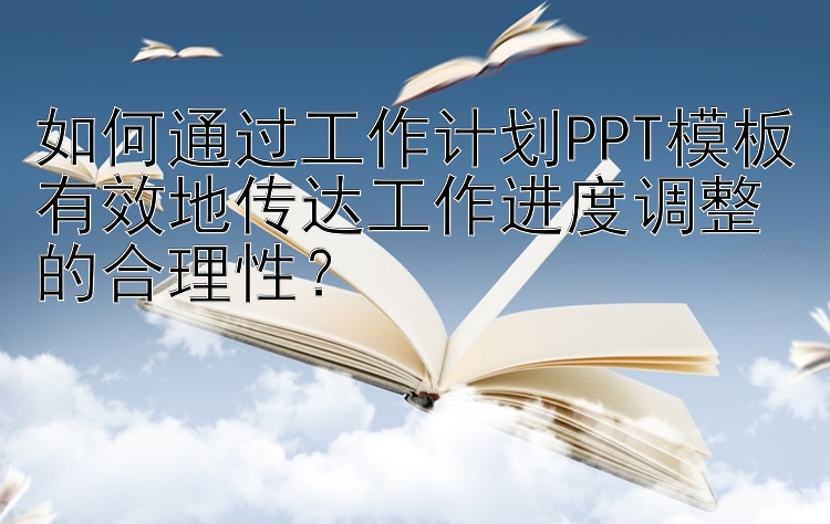 如何通过工作计划PPT模板有效地传达工作进度调整的合理性？