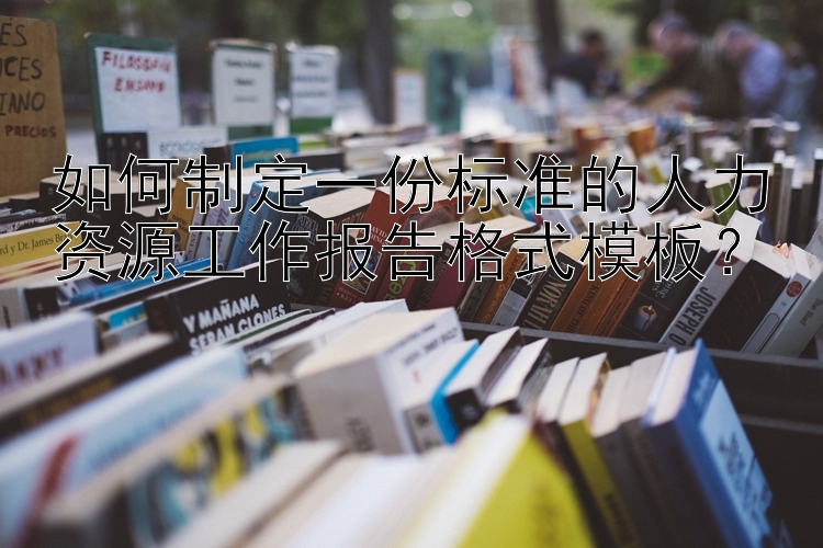 如何制定一份标准的人力资源工作报告格式模板？