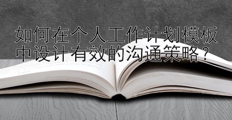 如何在个人工作计划模板中设计有效的沟通策略？