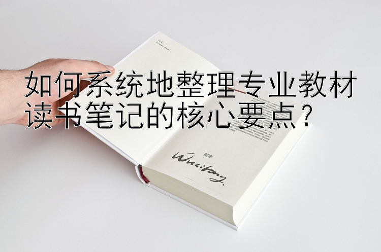 如何系统地整理专业教材读书笔记的核心要点？