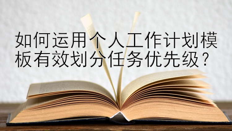 如何运用个人工作计划模板有效划分任务优先级？