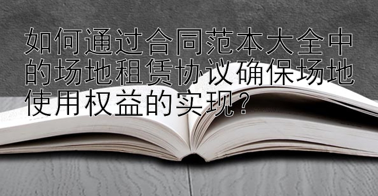 如何通过合同范本大全中的场地租赁协议确保场地使用权益的实现？