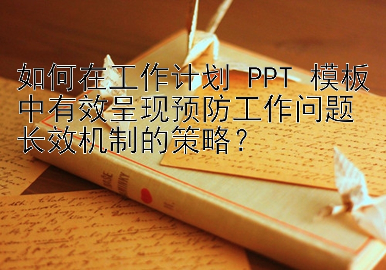 如何在工作计划 PPT 模板中有效呈现预防工作问题长效机制的策略？