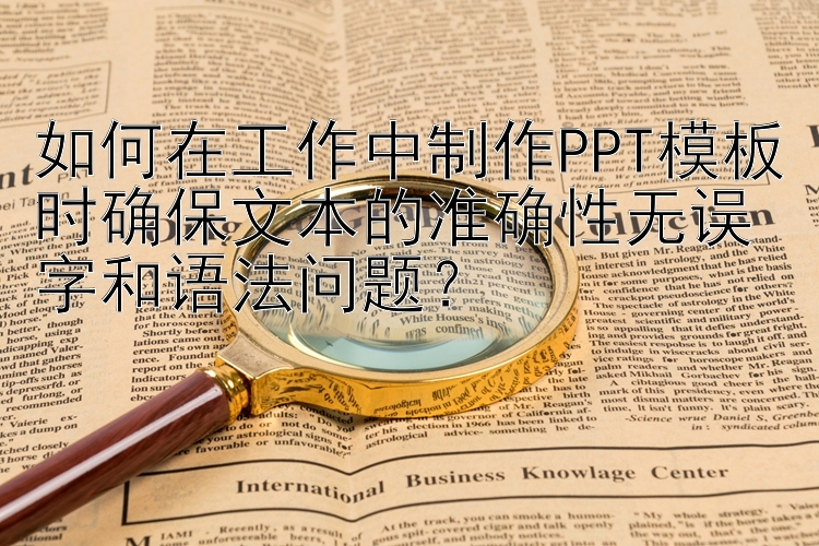 如何在工作中制作PPT模板时确保文本的准确性无误字和语法问题？