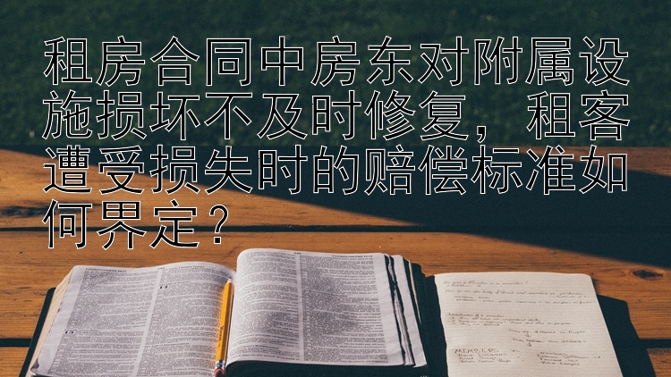 租房合同中房东对附属设施损坏不及时修复，租客遭受损失时的赔偿标准如何界定？