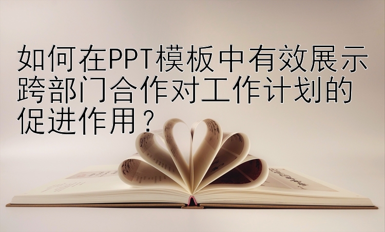 如何在PPT模板中有效展示跨部门合作对工作计划的促进作用？