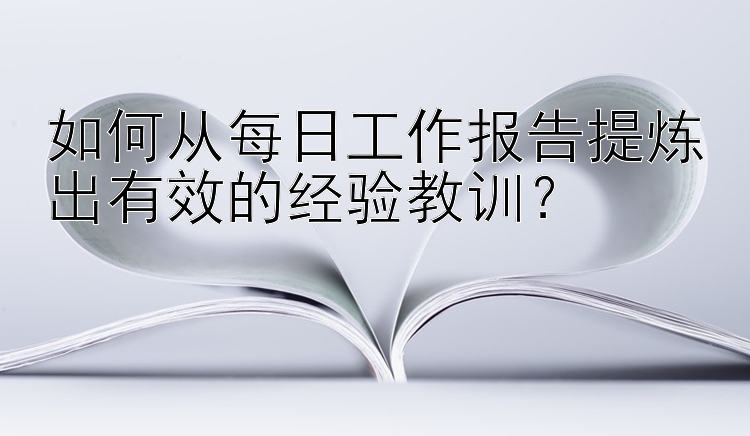 如何从每日工作报告提炼出有效的经验教训？