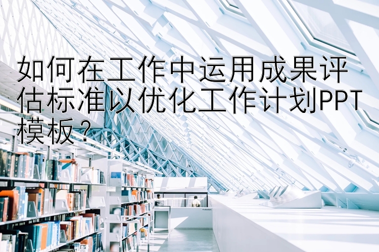 如何在工作中运用成果评估标准以优化工作计划PPT模板？