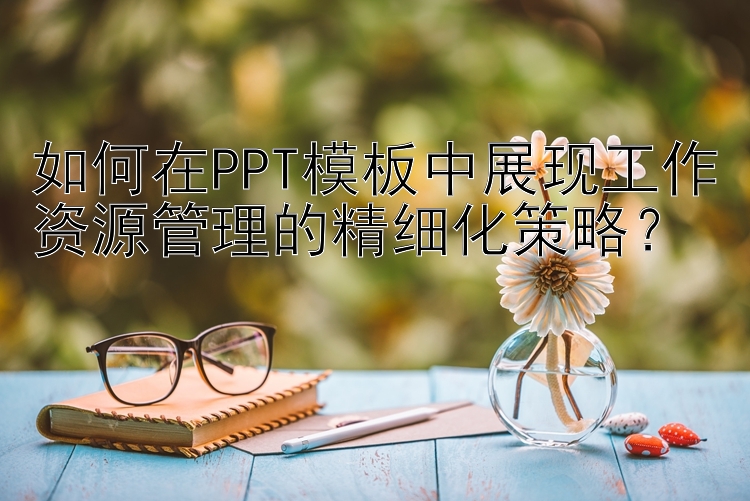 如何在PPT模板中展现工作资源管理的精细化策略？