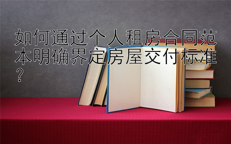 如何通过个人租房合同范本明确界定房屋交付标准？