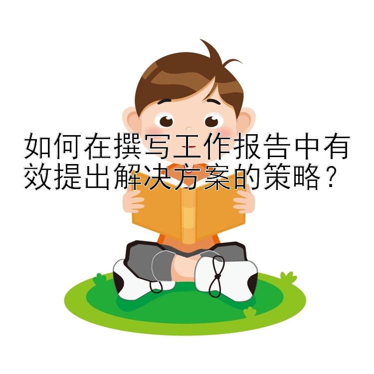 如何在撰写工作报告中有效提出解决方案的策略？