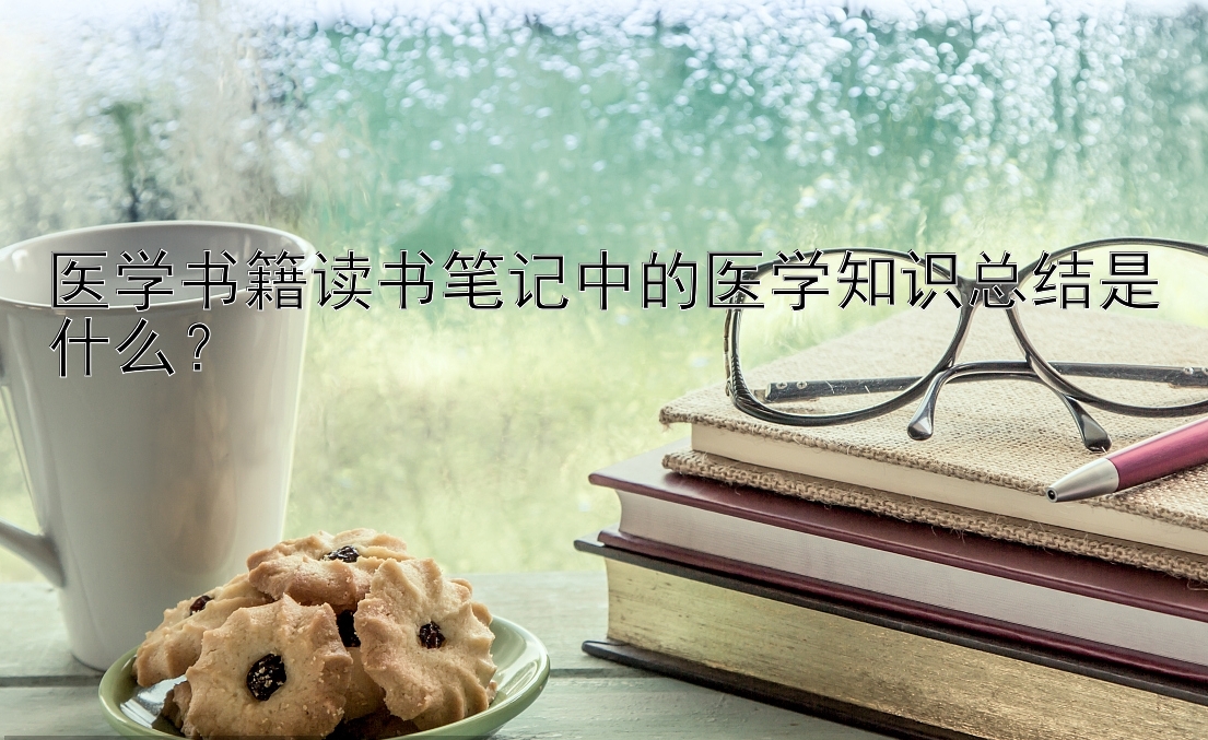 医学书籍读书笔记中的医学知识总结是什么？