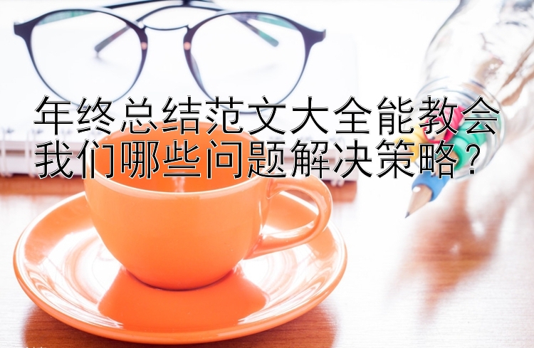 年终总结范文大全能教会我们哪些问题解决策略？