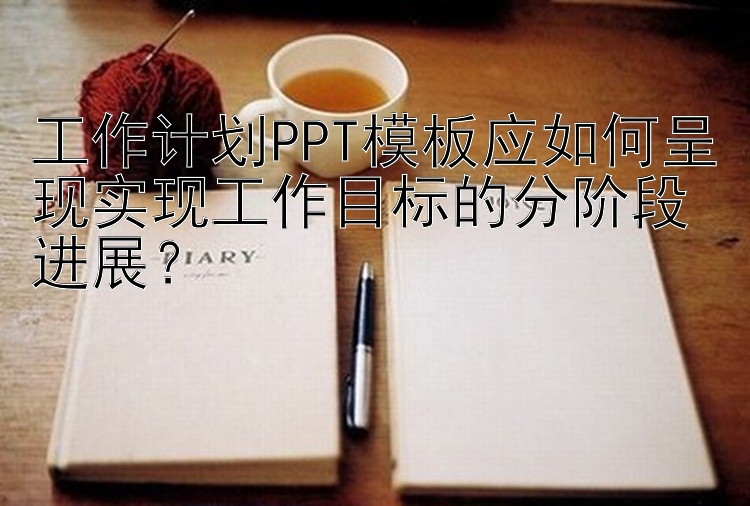 工作计划PPT模板应如何呈现实现工作目标的分阶段进展？