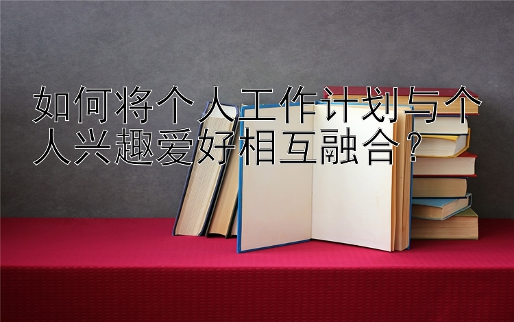 如何将个人工作计划与个人兴趣爱好相互融合？