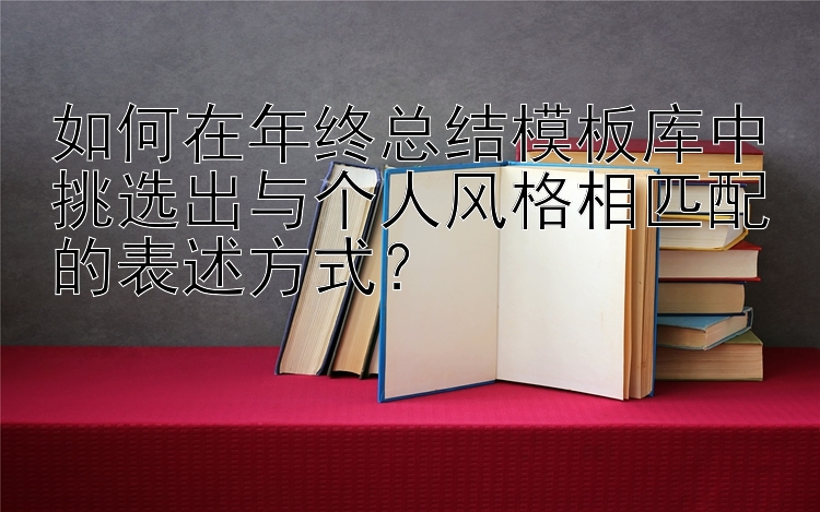 如何在年终总结模板库中挑选出与个人风格相匹配的表述方式？